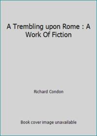 A Trembling upon Rome : A Work Of Fiction by Richard Condon - 1983