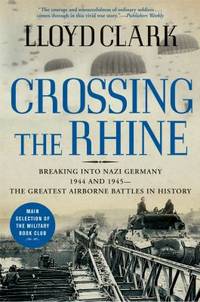 Crossing the Rhine : Breaking into Nazi Germany 1944 and 1945--The Greatest Airborne Battles in...