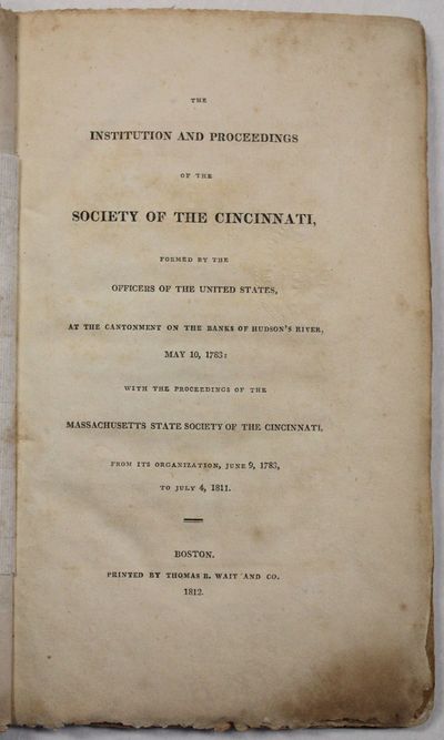 THE INSTITUTION AND PROCEEDINGS OF THE SOCIETY OF THE CINCINNATI, FORMED BY THE OFFICERS OF THE UNITED STATES, AT THE CANTONMENT ON THE BANKS OF HUDSON'S RIVER, MAY 10, 1783: WITH THE PROCEEDINGS OF THE MASSACHUSETTS STATE SOCIETY OF THE CINCINNATI, FROM ITS ORGANIZATION, JUNE 9, 1783, TO JULY 4, 1811