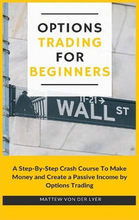 Options Trading for Beginners: A Step-By-Step Crash Course To Make Money and Create a Passive...