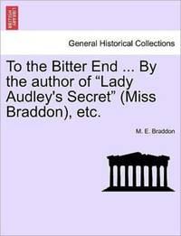 To the Bitter End ... By the author of Lady Audley's Secret (Miss Braddon), etc.