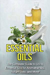 Essential Oils: The complete guide to using essential oils for aromatherapy, weight loss, and more!