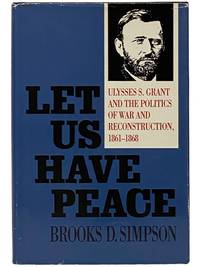 Let Us Have Peace: Ulysses S. Grant and the Politics of War and Reconstruction, 1861-1868