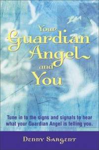 Your Guardian Angel and You: Tune in to the Signs and Signals to Hear What Your Guardian Angel Is...