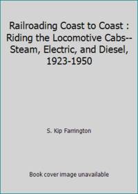 Railroading Coast to Coast : Riding the Locomotive Cabs--Steam, Electric, and Diesel, 1923-1950 by S. Kip Farrington - 1981