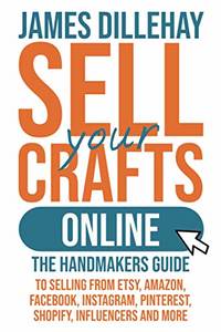 Sell Your Crafts Online: The Handmaker's Guide to Selling from Etsy, Amazon, Facebook,...