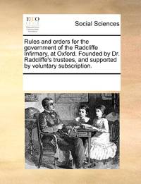Rules and orders for the government of the Radcliffe Infirmary, at Oxford. Founded by Dr....