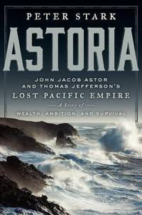 Astoria : John Jacob Astor and Thomas Jefferson's Lost Pacific Empire - A Story of Wealth,...