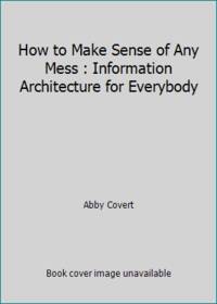 How to Make Sense of Any Mess : Information Architecture for Everybody