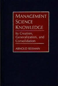 Management Science Knowledge: Its Creation, Generalization, and Consolidation