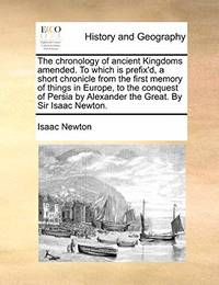 The Chronology of Ancient Kingdoms Amended. to Which Is Prefix'd, a Short Chronicle from the...