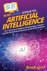 HowExpert Guide to Artificial Intelligence: 101+ Lessons to Explore Technologies, Impact, and the...