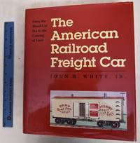 The American Railroad Freight Car: From the Wood-Car Era to the Coming of Steel by White, John H - 1993