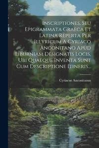 Inscriptiones, Seu Epigrammata Graeca Et Latina Reperta Per Illyricum A Cyriaco Anconitano Apud...