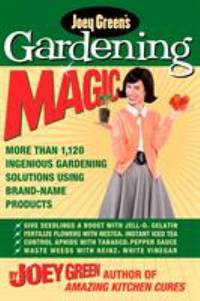 Joey Green's Gardening Magic : More Than 1,145 Ingenious Gardening Solutions Using Brand-Name...