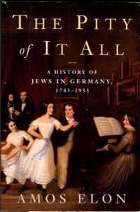 The Pity Of It All: A History Of Jews In Germany, 1743-1933 by Elon, Amos - 2002