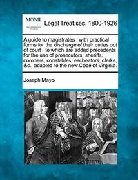 A Guide to Magistrates: With Practical Forms for the Discharge of Their Duties Out of Court: To...