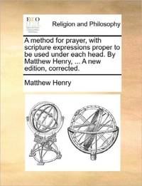 A method for prayer, with scripture expressions proper to be used under each head. By Matthew Henry, ... A new edition, corrected.
