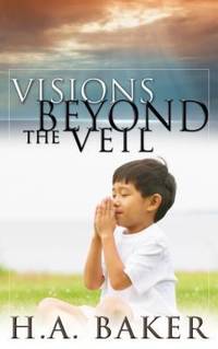 Visions Beyond the Veil : Visions of Heaven, Angels, Satan, Hell, and the End of the Age