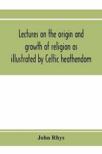 Lectures on the origin and growth of religion as illustrated by Celtic heathendom by John Rhys