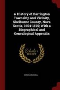 A History of Barrington Township and Vicinity, Shelburne County, Nova Scotia, 1604-1870; With a Biographical and Genealogical Appendix by Crowell, Edwin - 2017