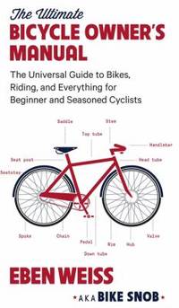 The Ultimate Bicycle Owner's Manual : The Universal Guide to Bikes, Riding, and Everything for...
