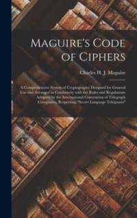 Maguire's Code of Ciphers [microform] : a Comprehensive System of Cryptography Designed for General Use and Arranged in Conformity With the Rules and Regulations Adopted by the International Convention of Telegraph Companies, Respecting "secret...