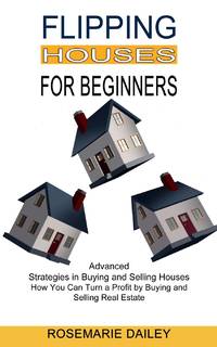 Flipping Houses for Beginners: How You Can Turn a Profit by Buying and Selling Real Estate...