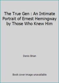 The True Gen: An Intimate Portrait of Ernest Hemingway by Those Who Knew Him