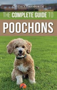The Complete Guide to Poochons: Choosing, Training, Feeding, Socializing, and Loving Your New...