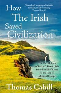 How the Irish Saved Civilization: The Untold Story of Ireland's Heroic Role from the Fall of Rome...