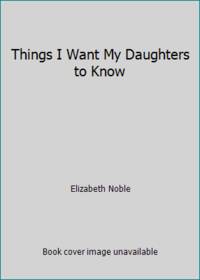 Things I Want My Daughters to Know by Elizabeth Noble - 2008