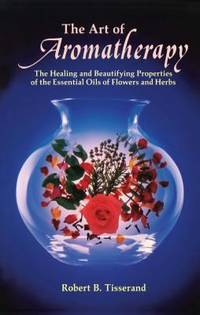 The Art of Aromatherapy : The Healing and Beautifying Properties of the Essential Oils of Flowers...