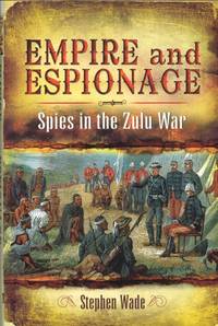 EMPIRE AND ESPIONAGE : THE ANGLO-ZULU WAR 1879 by Wade, Stephen - 2010