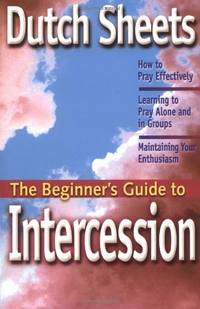 The Beginner's Guide to Intercession: How to Pray Effectively; Learning to Pray Alone and in Groups; Maintaining Your Enthusiasm