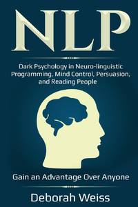 NLP: Dark Psychology in Neuro-linguistic Programming, Mind Control, Persuasion, and Reading...