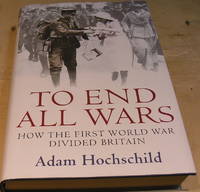 To End All Wars:  How the First World War Divided Britain by Adam Hochschild - 2011