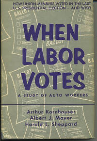 When Labor Votes. a Study of Auto Workers. by Kornhauser, Arthur, Albert J.Mayer, Harold L. Sheppard - (1956).