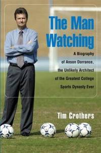 The Man Watching : A Biography of Anson Dorrance, the Unlikely Architect of the Greatest College...