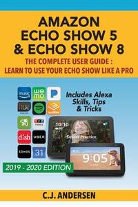 Amazon Echo Show 5 & Echo Show 8 The Complete User Guide - Learn to Use Your Echo Show Like A...