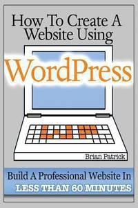 How to Create a Website Using Wordpress : The Beginner's Blueprint for Building a Professional...