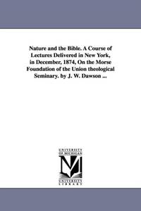 Nature and the Bible. A Course of Lectures Delivered in New York, in December, 1874, On the Morse...