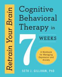 Retrain Your Brain - Cognitive Behavioral Therapy in 7 Weeks : A Workbook for Managing Depression...