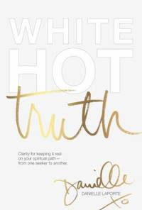 White Hot Truth : Clarity for Keeping It Real on Your Spiritual Path from One Seeker to Another