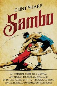 Sambo: An Essential Guide to a Martial Art Similar to Judo, Jiu-Jitsu, and Wrestling along with...