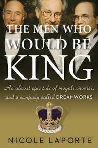 The Men Who Would Be King : An Almost Epic Tale of Moguls, Movies, and a Company Called DreamWorks
