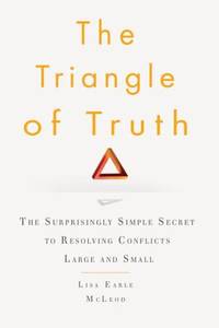 The Triangle of Truth : The Surprisingly Simple Secret to Resolving Conflicts Large and Small