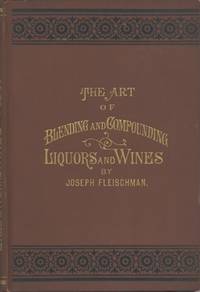 The Art of Blending and Compounding Liquors and Wines. Showing how all the favorite brands and various grades of whiskeys brandies wines &c &c are prepared by dealers and rectifiers for the trade giving directions for making all the ingredients used in their preparation. And valuable information concerning Whiskeys in Bond by Joseph Fleischman - Hardcover - 1885 - from Rabelais - Fine Books on Food & Drink (SKU: 7008)