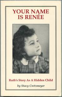 Your Name is Renée: Ruth's Story As A Hidden Child The Wartime Experiences of Ruth Kapp Hartz