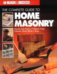The Complete Guide to Home Masonry : Step-by-Step Projects and Repairs Using Concrete, Brick,...